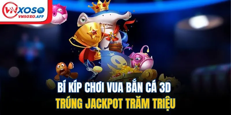 Bí kíp chơi Vua Bắn Cá 3D trúng Jackpot trăm triệu